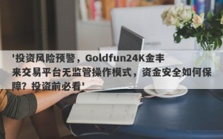 '投资风险预警，Goldfun24K金丰来交易平台无监管操作模式，资金安全如何保障？投资前必看'