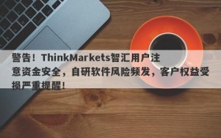 警告！ThinkMarkets智汇用户注意资金安全，自研软件风险频发，客户权益受损严重提醒！