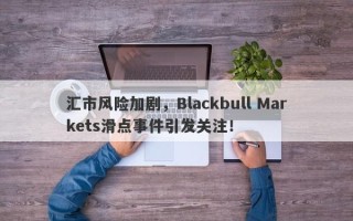 汇市风险加剧，Blackbull Markets滑点事件引发关注！