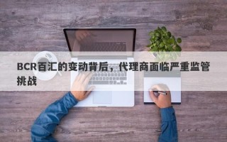 BCR百汇的变动背后，代理商面临严重监管挑战