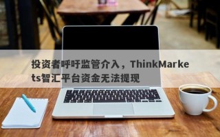 投资者呼吁监管介入，ThinkMarkets智汇平台资金无法提现