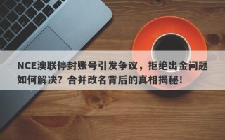 NCE澳联停封账号引发争议，拒绝出金问题如何解决？合并改名背后的真相揭秘！