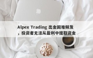 Alpex Trading 出金困难频发，投资者无法从盈利中提取资金