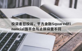 投资者怒投诉，平方金融SquaredFinancial强平仓与止损设置不符