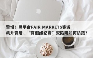 警惕！黑平台FAIR MARKETS客诉飙升背后，“真假经纪商”双陷阱如何防范？