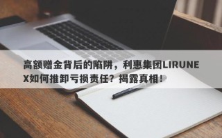 高额赠金背后的陷阱，利惠集团LIRUNEX如何推卸亏损责任？揭露真相！