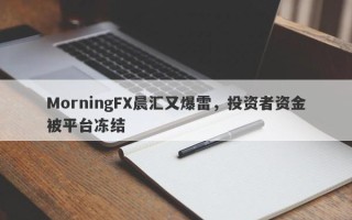 MorningFX晨汇又爆雷，投资者资金被平台冻结