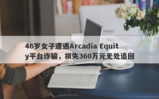 46岁女子遭遇Arcadia Equity平台诈骗，损失360万元无处追回