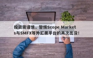 投资需谨慎，警惕Scope Markets与SMFX等外汇黑平台的再次出没！