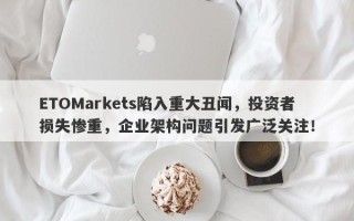 ETOMarkets陷入重大丑闻，投资者损失惨重，企业架构问题引发广泛关注！