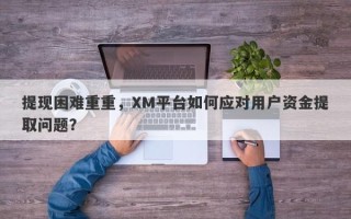 提现困难重重，XM平台如何应对用户资金提取问题？