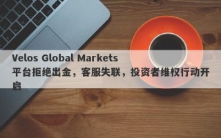 Velos Global Markets平台拒绝出金，客服失联，投资者维权行动开启