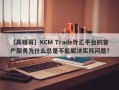 【真相哥】KCM Trade外汇平台的客户服务为什么总是不能解决实际问题？