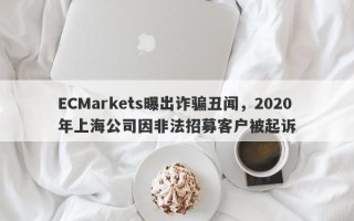 ECMarkets曝出诈骗丑闻，2020年上海公司因非法招募客户被起诉