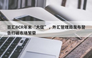 百汇BCR年末“大促”，外汇管理局发布警告打破市场繁荣