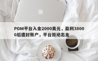 PGM平台入金2000美元，盈利38000后遭封账户，平台拒绝出金