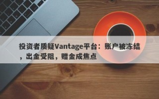 投资者质疑Vantage平台：账户被冻结，出金受阻，赠金成焦点