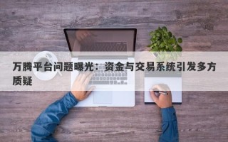 万腾平台问题曝光：资金与交易系统引发多方质疑