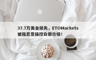 37.7万美金损失，ETOMarkets被指恶意操控白银价格！