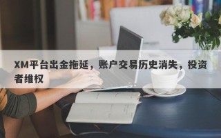 XM平台出金拖延，账户交易历史消失，投资者维权