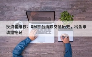 投资者维权：XM平台清除交易历史，出金申请遭拖延