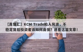 【真懂汇】KCM Trade陷入风波，不稳定背后投资者该如何自保？速看这篇文章！