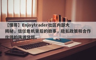 【懂哥】Enjoytrader社区内部大揭秘，信任危机背后的故事，隐私政策和合作伙伴的风波分析。