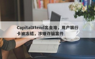 CapitalXtend出金难，用户银行卡被冻结，涉嫌诈骗案件