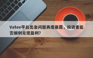 Vatee平台出金问题再度暴露，投资者能否顺利兑现盈利？