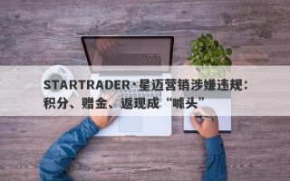 STARTRADER·星迈营销涉嫌违规：积分、赠金、返现成“噱头”