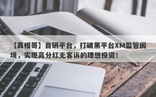 【真相哥】自研平台，打破黑平台XM监管困境，实现高分红无客诉的理想投资！