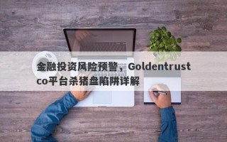 金融投资风险预警，Goldentrustco平台杀猪盘陷阱详解