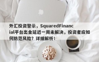 外汇投资警示，SquaredFinancial平台出金延迟一周未解决，投资者应如何防范风险？详细解析！