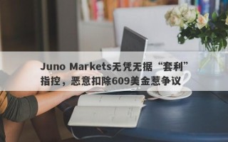 Juno Markets无凭无据“套利”指控，恶意扣除609美金惹争议