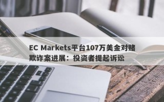 EC Markets平台107万美金对赌欺诈案进展：投资者提起诉讼