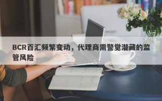 BCR百汇频繁变动，代理商需警觉潜藏的监管风险