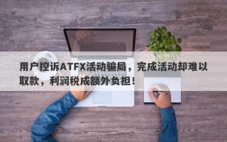 用户控诉ATFX活动骗局，完成活动却难以取款，利润税成额外负担！