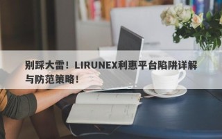 别踩大雷！LIRUNEX利惠平台陷阱详解与防范策略！