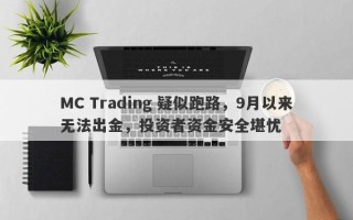 MC Trading 疑似跑路，9月以来无法出金，投资者资金安全堪忧