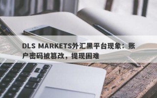 DLS MARKETS外汇黑平台现象：账户密码被篡改，提现困难