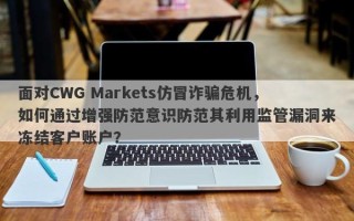 面对CWG Markets仿冒诈骗危机，如何通过增强防范意识防范其利用监管漏洞来冻结客户账户？