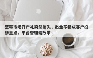 蓝莓市场开户礼突然消失，出金不畅成客户投诉重点，平台管理需改革