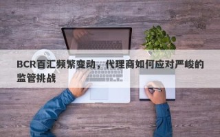 BCR百汇频繁变动，代理商如何应对严峻的监管挑战