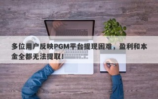 多位用户反映PGM平台提现困难，盈利和本金全都无法提取！