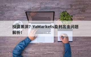 投资黑洞？YaMarkets盈利出金问题解析！