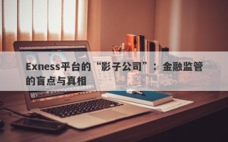 Exness平台的“影子公司”：金融监管的盲点与真相