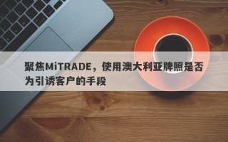 聚焦MiTRADE，使用澳大利亚牌照是否为引诱客户的手段