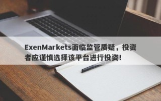 ExenMarkets面临监管质疑，投资者应谨慎选择该平台进行投资！