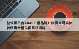 警惕黑平台AIMS！借品牌升级换交易实体转移资金至岛国真相揭秘