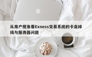 从用户视角看Exness交易系统的卡盘掉线与服务器问题